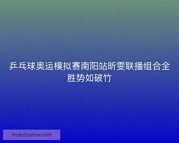 乒乓球奥运模拟赛南阳站昕雯联播组合全胜势如破竹