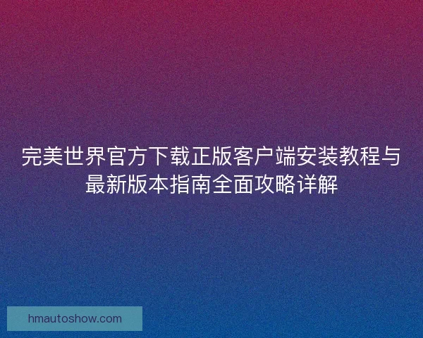 完美世界官方下载正版客户端安装教程与最新版本指南全面攻略详解
