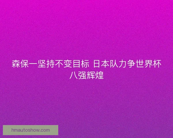 森保一坚持不变目标 日本队力争世界杯八强辉煌