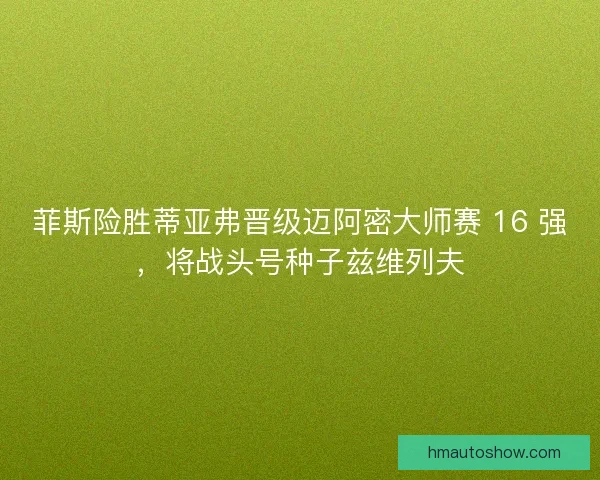 菲斯险胜蒂亚弗晋级迈阿密大师赛 16 强，将战头号种子兹维列夫