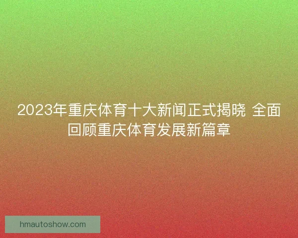 2023年重庆体育十大新闻正式揭晓 全面回顾重庆体育发展新篇章