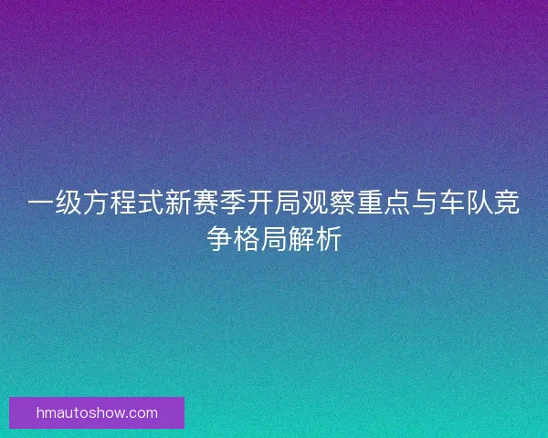 一级方程式新赛季开局观察重点与车队竞争格局解析