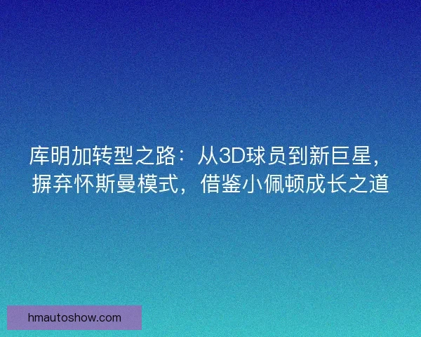 库明加转型之路:从3D球员到新巨星,摒弃怀斯曼模式,借鉴小佩顿成长之道 库明加转型之路:从3D球员到新巨星,摒弃怀斯曼模式,借鉴小佩顿成长之道