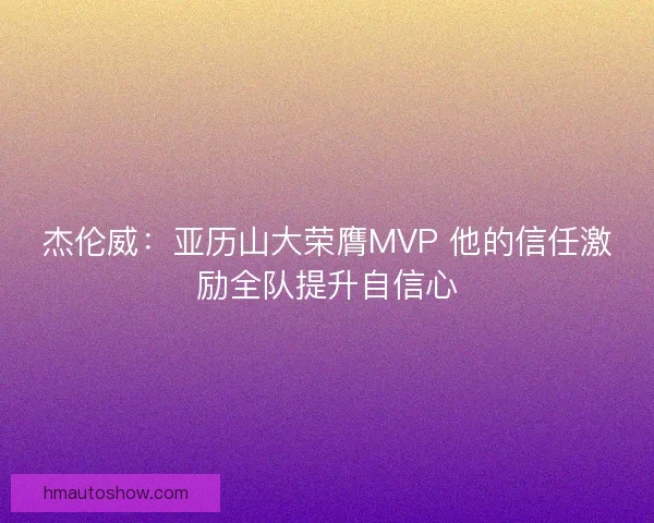 杰伦威：亚历山大荣膺MVP 他的信任激励全队提升自信心