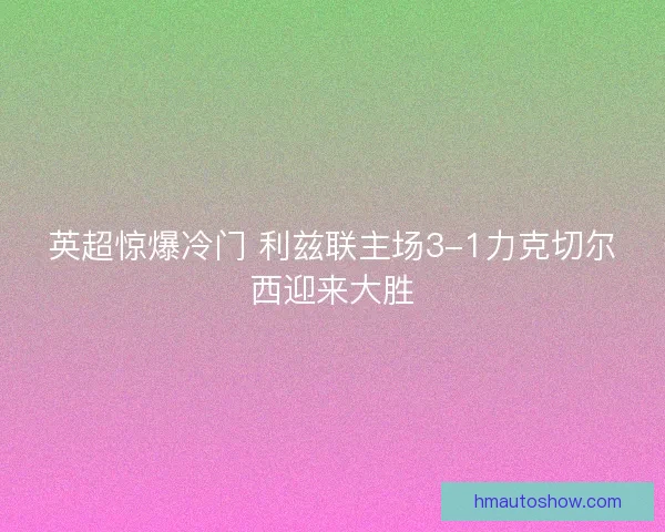 英超惊爆冷门 利兹联主场3-1力克切尔西迎来大胜