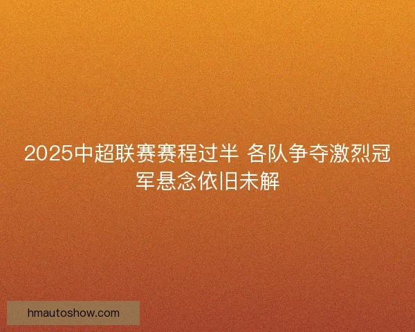2025中超联赛赛程过半 各队争夺激烈冠军悬念依旧未解 2025中超联赛赛程过半 各队争夺激烈冠军悬念依旧未解