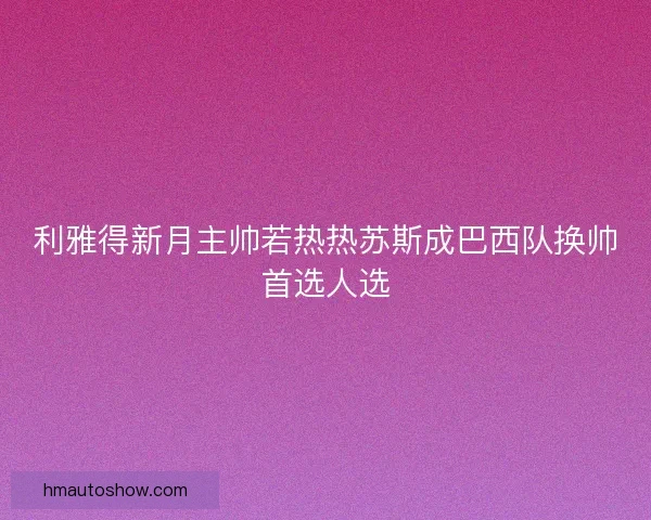利雅得新月主帅若热热苏斯成巴西队换帅首选人选