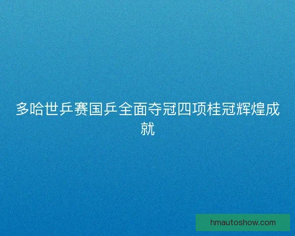 多哈世乒赛国乒全面夺冠四项桂冠辉煌成就 多哈世乒赛国乒全面夺冠四项桂冠辉煌成就