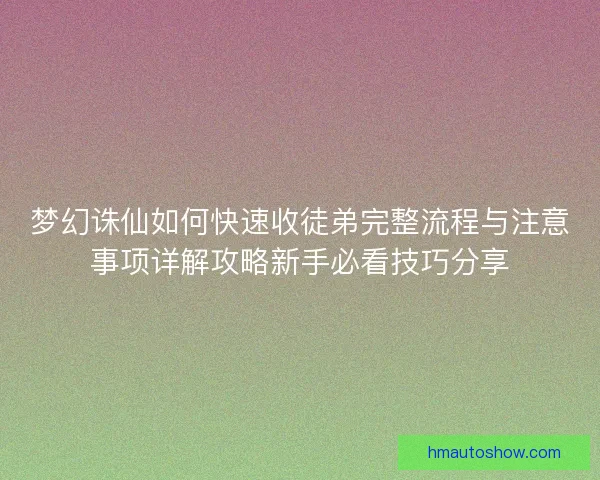 梦幻诛仙如何快速收徒弟完整流程与注意事项详解攻略新手必看技巧分享