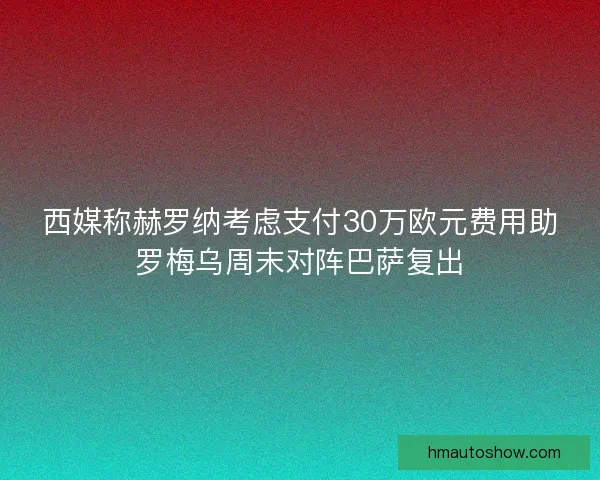 西媒称赫罗纳考虑支付30万欧元费用助罗梅乌周末对阵巴萨复出