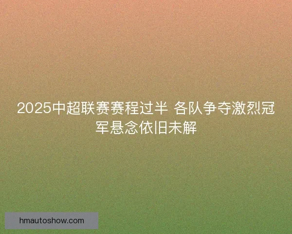 2025中超联赛赛程过半 各队争夺激烈冠军悬念依旧未解