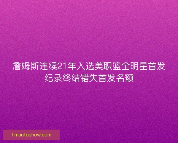 詹姆斯连续21年入选美职篮全明星首发纪录终结错失首发名额