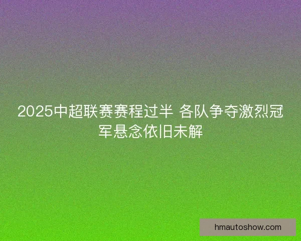 2025中超联赛赛程过半 各队争夺激烈冠军悬念依旧未解