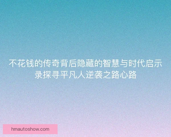 不花钱的传奇背后隐藏的智慧与时代启示录探寻平凡人逆袭之路心路