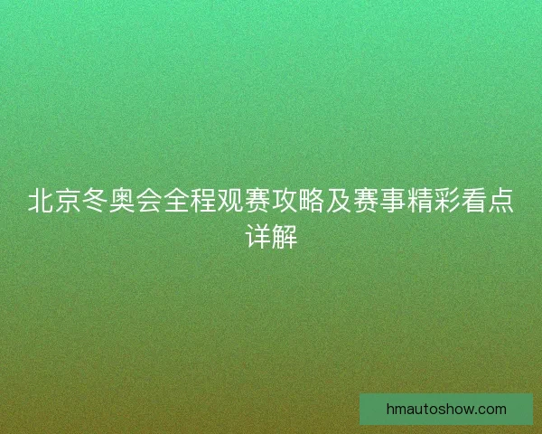 北京冬奥会全程观赛攻略及赛事精彩看点详解