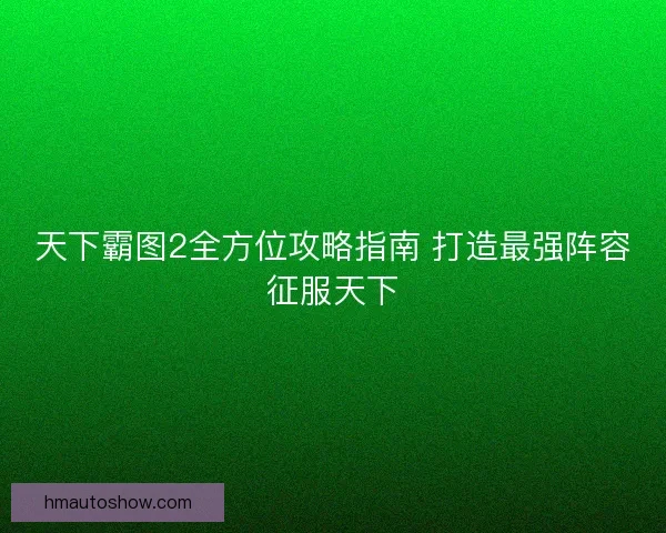 天下霸图2全方位攻略指南 打造最强阵容征服天下