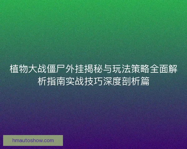 植物大战僵尸外挂揭秘与玩法策略全面解析指南实战技巧深度剖析篇