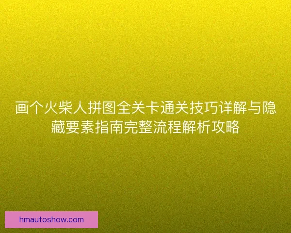 画个火柴人拼图全关卡通关技巧详解与隐藏要素指南完整流程解析攻略