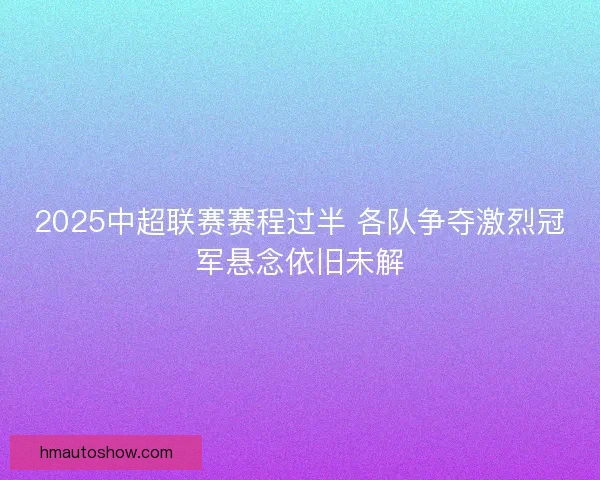 2025中超联赛赛程过半 各队争夺激烈冠军悬念依旧未解