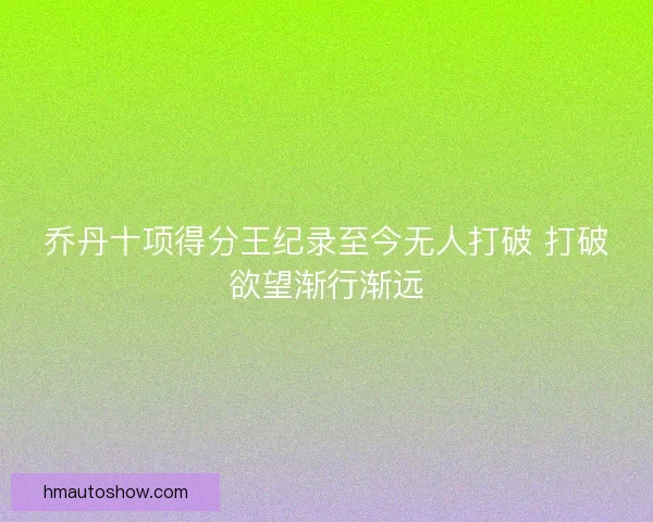 乔丹十项得分王纪录至今无人打破 打破欲望渐行渐远