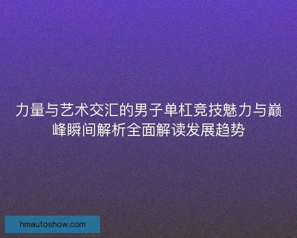 力量与艺术交汇的男子单杠竞技魅力与巅峰瞬间解析全面解读发展趋势 力量与艺术交汇的男子单杠竞技魅力与巅峰瞬间解析全面解读发展趋势