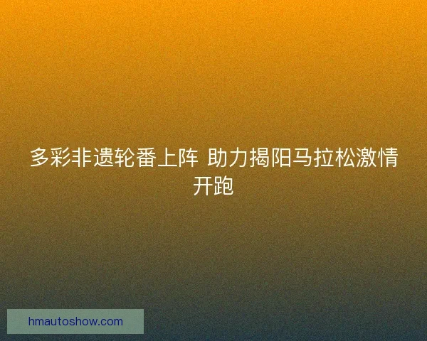 多彩非遗轮番上阵 助力揭阳马拉松激情开跑
