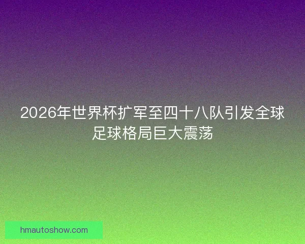 2026年世界杯扩军至四十八队引发全球足球格局巨大震荡