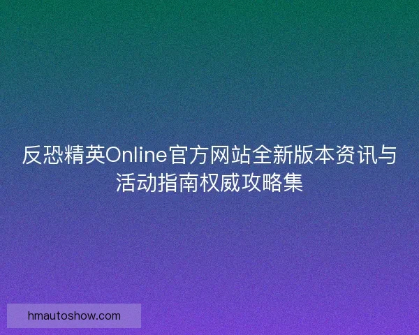 反恐精英Online官方网站全新版本资讯与活动指南权威攻略集
