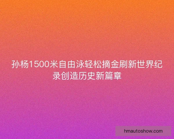 孙杨1500米自由泳轻松摘金刷新世界纪录创造历史新篇章
